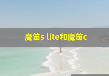 魔笛s lite和魔笛c